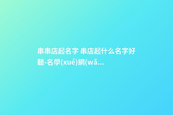 串串店起名字 串店起什么名字好聽-名學(xué)網(wǎng)